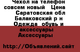 Чехол на телефон совсем новый › Цена ­ 500 - Саратовская обл., Балаковский р-н Одежда, обувь и аксессуары » Аксессуары   